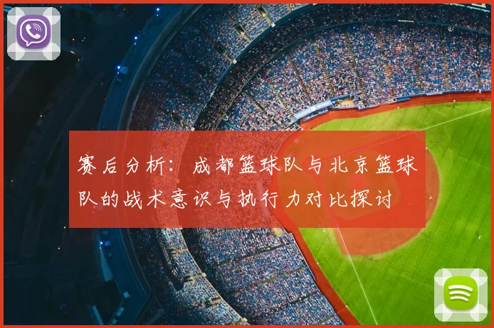 赛后分析:成都篮球队与北京篮球队的战术意识与执行力对比探讨