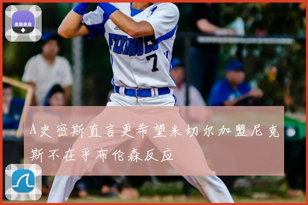 A史密斯直言更希望米切尔加盟尼克斯不在乎布伦森反应