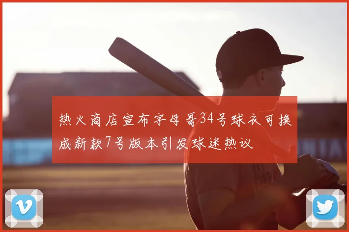 热火商店宣布字母哥34号球衣可换成新款7号版本引发球迷热议