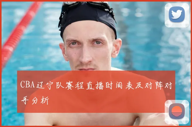 CBA辽宁队赛程直播时间表及对阵对手分析