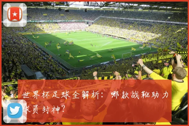世界杯足球全解析:哪款战靴助力球员封神?