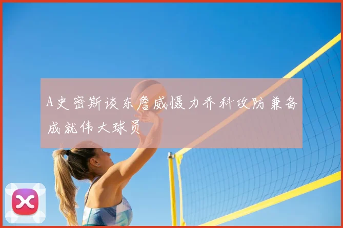 A史密斯谈东詹威慑力乔科攻防兼备成就伟大球员
