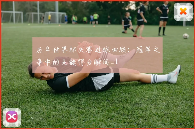 历年世界杯决赛进球回顾:冠军之争中的关键得分瞬间_1