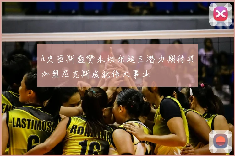 A史密斯盛赞米切尔超巨潜力期待其加盟尼克斯成就伟大事业