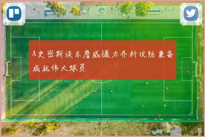 A史密斯谈东詹威慑力乔科攻防兼备成就伟大球员