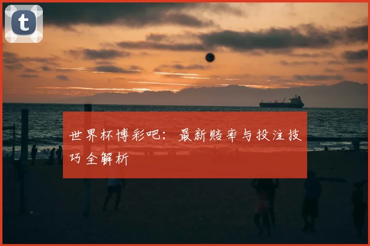 世界杯博彩吧:最新赔率与投注技巧全解析