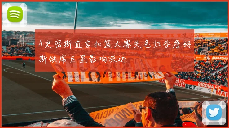 A史密斯直言扣篮大赛失色归咎詹姆斯缺席巨星影响深远
