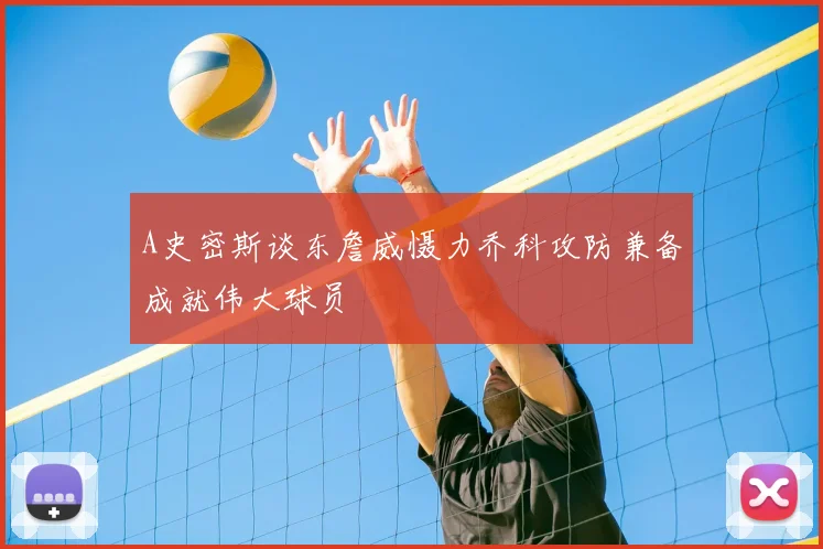 A史密斯谈东詹威慑力乔科攻防兼备成就伟大球员