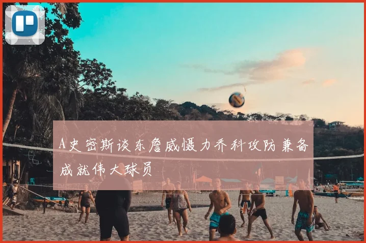 A史密斯谈东詹威慑力乔科攻防兼备成就伟大球员