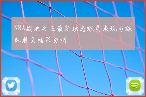 NBA战地之王最新动态球员表现与球队胜负结果分析