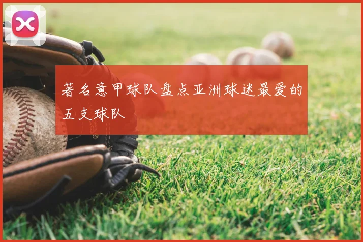著名意甲球队盘点亚洲球迷最爱的五支球队