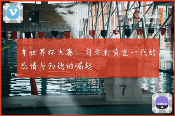 年世界杯决赛:匈牙利黄金一代的悲情与西德的崛起