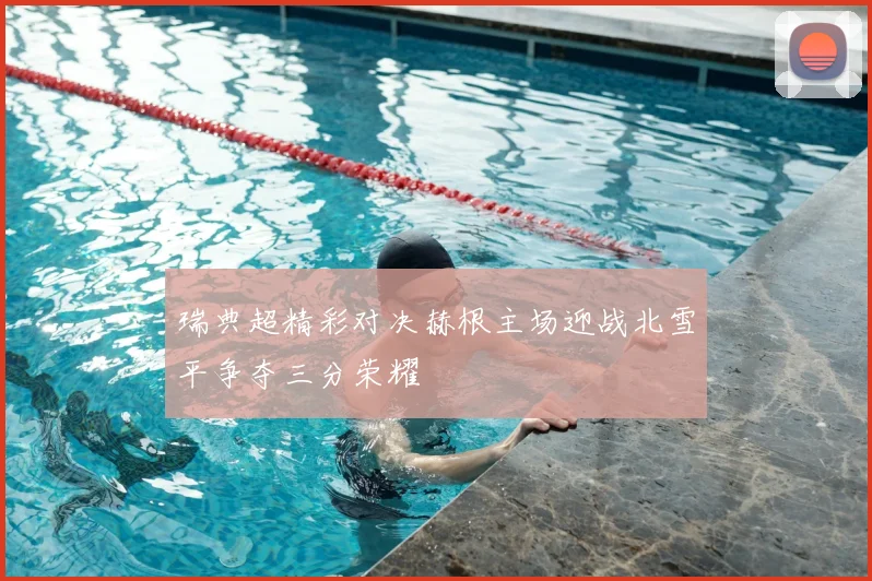 瑞典超精彩对决赫根主场迎战北雪平争夺三分荣耀
