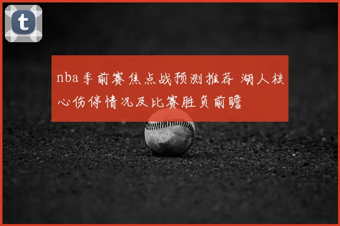 nba季前赛焦点战预测推荐 湖人核心伤停情况及比赛胜负前瞻