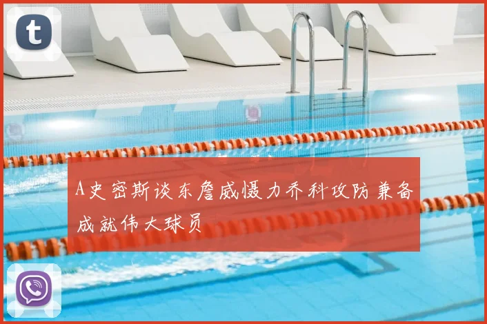 A史密斯谈东詹威慑力乔科攻防兼备成就伟大球员