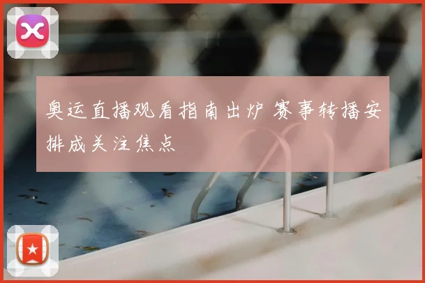 奥运直播观看指南出炉 赛事转播安排成关注焦点