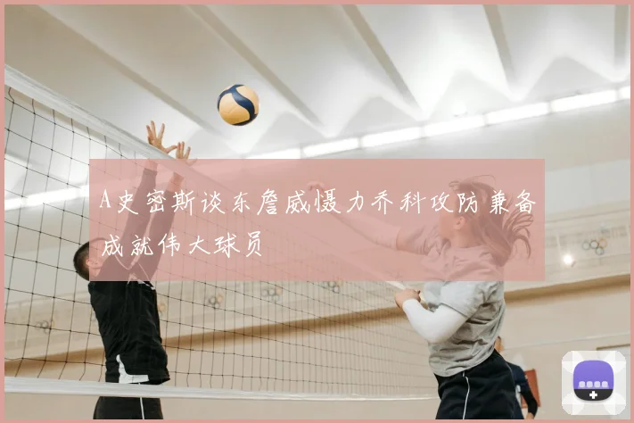 A史密斯谈东詹威慑力乔科攻防兼备成就伟大球员
