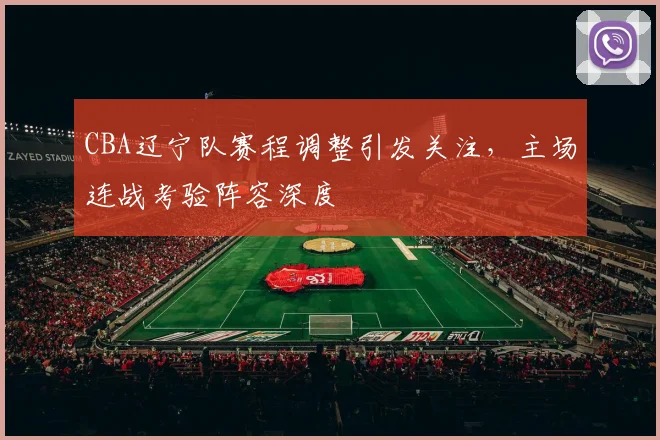 CBA辽宁队赛程调整引发关注,主场连战考验阵容深度