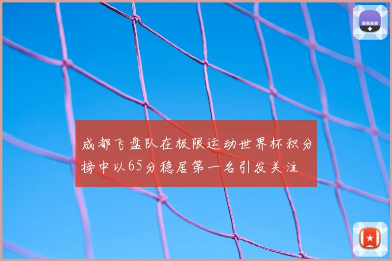 成都飞盘队在极限运动世界杯积分榜中以65分稳居第一名引发关注