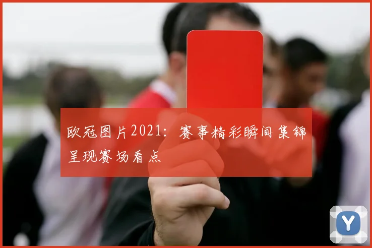 欧冠图片2021：赛事精彩瞬间集锦呈现赛场看点