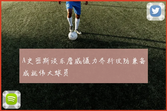 A史密斯谈东詹威慑力乔科攻防兼备成就伟大球员