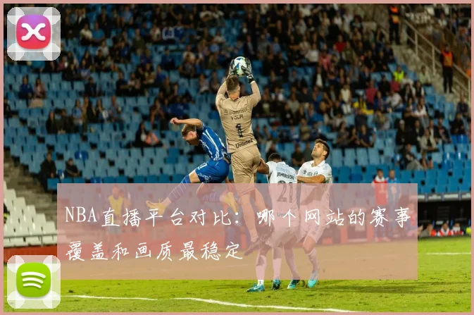 NBA直播平台对比：哪个网站的赛事覆盖和画质最稳定