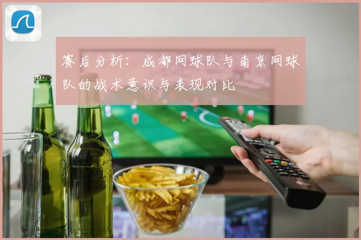 赛后分析:成都网球队与南京网球队的战术意识与表现对比