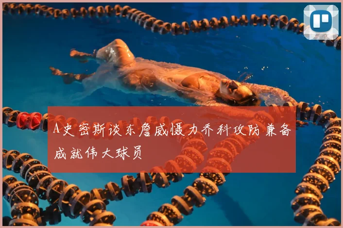 A史密斯谈东詹威慑力乔科攻防兼备成就伟大球员