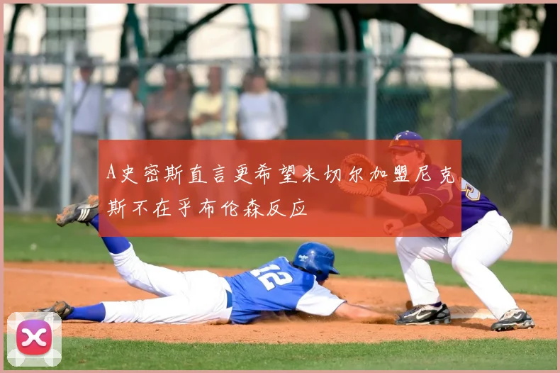 A史密斯直言更希望米切尔加盟尼克斯不在乎布伦森反应