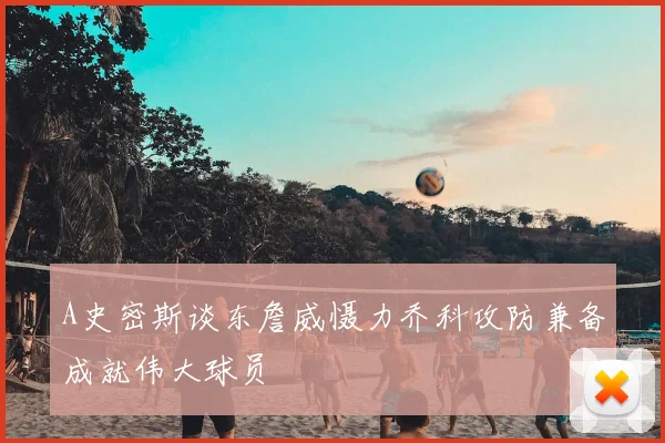 A史密斯谈东詹威慑力乔科攻防兼备成就伟大球员