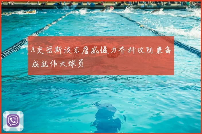 A史密斯谈东詹威慑力乔科攻防兼备成就伟大球员