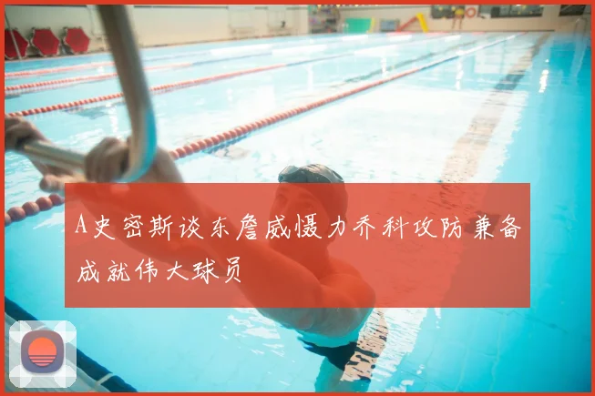 A史密斯谈东詹威慑力乔科攻防兼备成就伟大球员