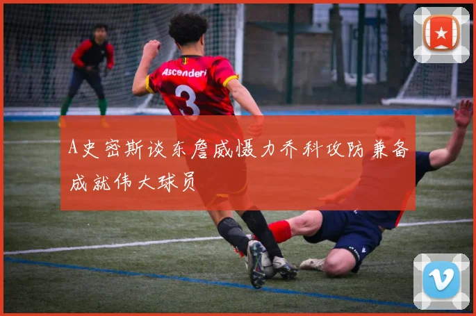 A史密斯谈东詹威慑力乔科攻防兼备成就伟大球员