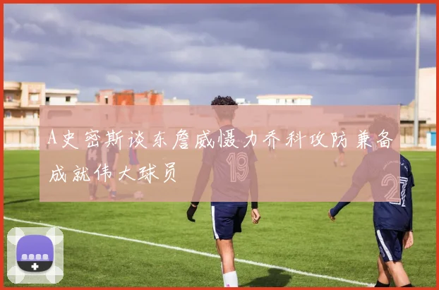 A史密斯谈东詹威慑力乔科攻防兼备成就伟大球员