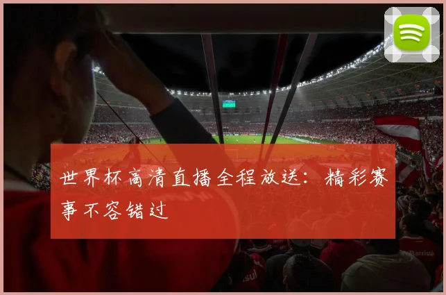 世界杯高清直播全程放送：精彩赛事不容错过