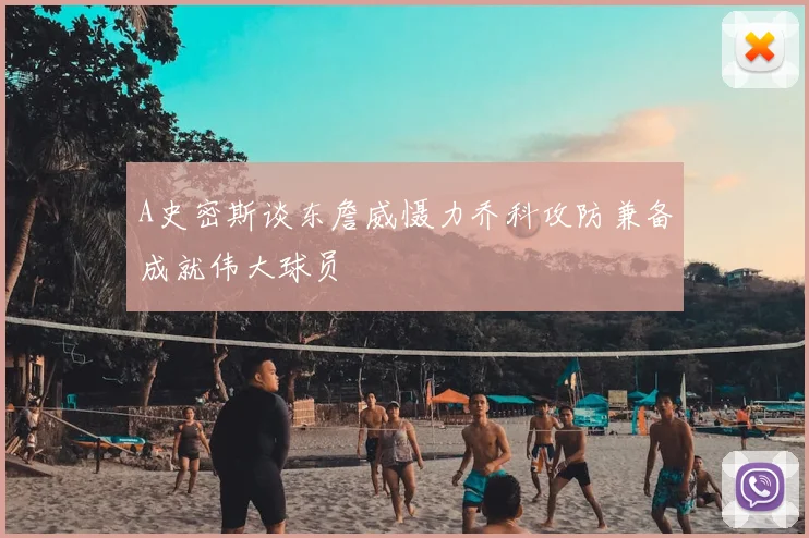 A史密斯谈东詹威慑力乔科攻防兼备成就伟大球员