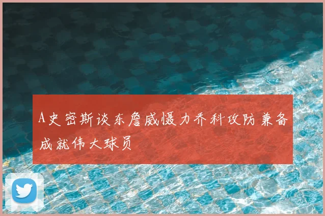 A史密斯谈东詹威慑力乔科攻防兼备成就伟大球员